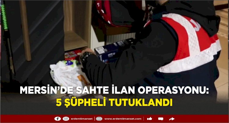 Mersin’de Sahte İlan Operasyonu: 5 Şüpheli Tutuklandı