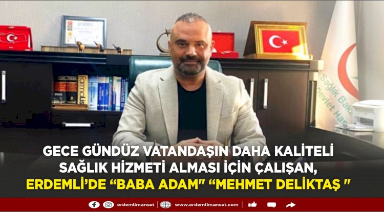 Gece gündüz vatandaşın daha kaliteli sağlık hizmeti alması için çalışan, Erdemli’de “baba adam" "Mehmet Deliktaş "