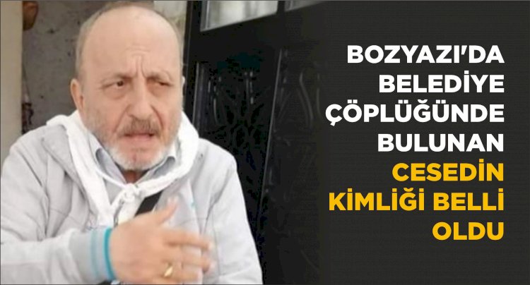 BOZYAZI'DA BELEDİYE ÇÖPLÜĞÜNDE BULUNAN CESEDİN KİMLİĞİ BELLİ OLDU