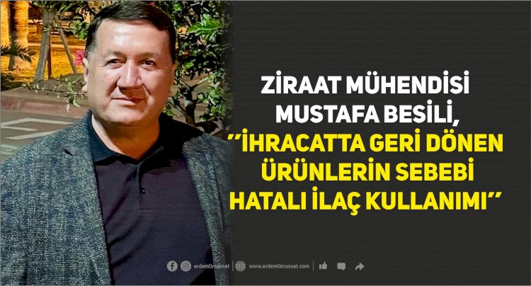 ZİRAAT MÜHENDİSİ MUSTAFA BESİLİ, ’’İHRACATTA GERİ DÖNEN ÜRÜNLERİN SEBEBİ HATALI İLAÇ KULLANIMI’