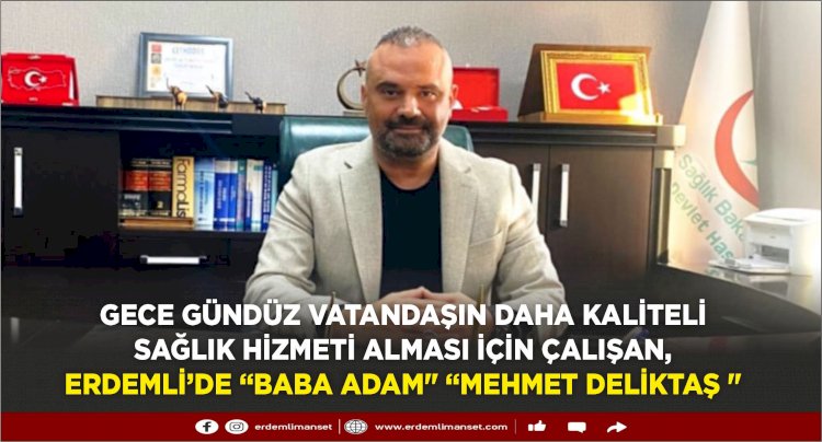 Gece gündüz vatandaşın daha kaliteli sağlık hizmeti alması için çalışan, Erdemli’de “baba adam" "Mehmet Deliktaş "