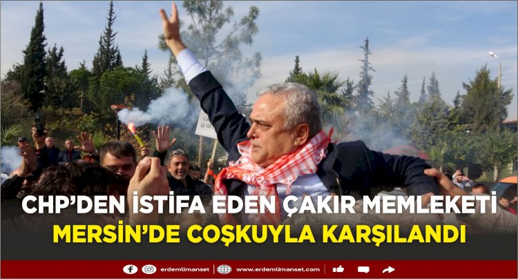 CHP’den istifa eden Çakır memleketi Mersin’de coşkuyla karşılandı